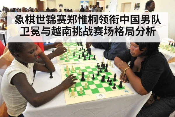 象棋世锦赛郑惟桐领衔中国男队卫冕与越南挑战赛场格局分析