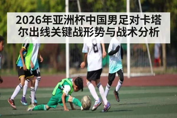 2026年亚洲杯中国男足对卡塔尔出线关键战形势与战术分析
