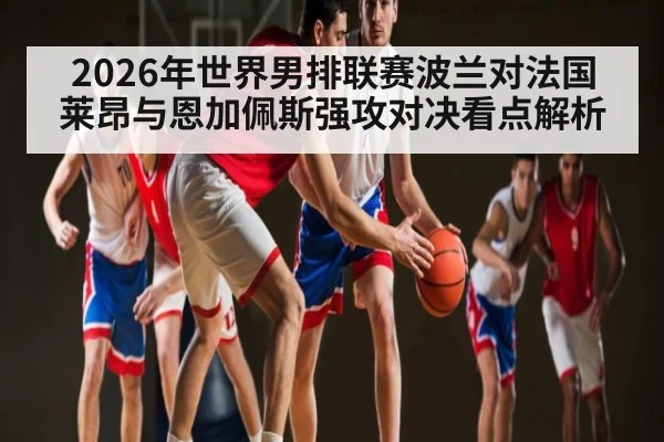 2026年世界男排联赛波兰对法国 莱昂与恩加佩斯强攻对决看点解析