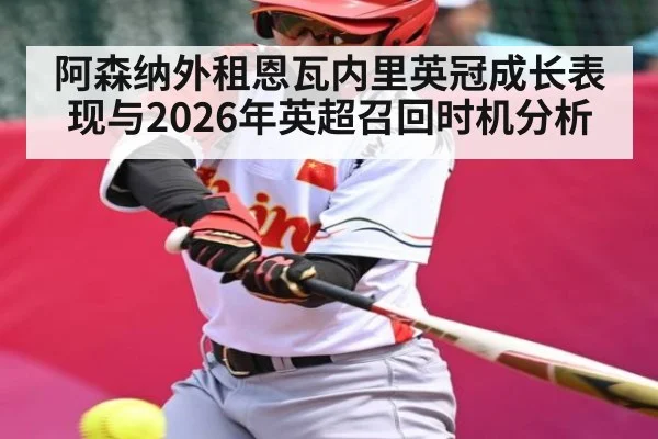 阿森纳外租恩瓦内里英冠成长表现与2026年英超召回时机分析
